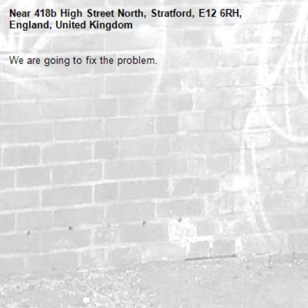 We are going to fix the problem.-418b High Street North, Stratford, E12 6RH, England, United Kingdom