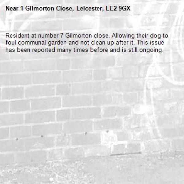 Resident at number 7 Gilmorton close. Allowing their dog to foul communal garden and not clean up after it. This issue has been reported many times before and is still ongoing.-1 Gilmorton Close, Leicester, LE2 9GX
