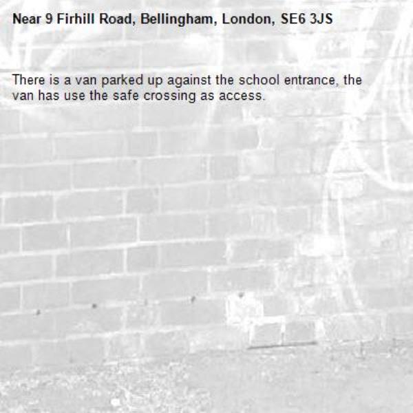 There is a van parked up against the school entrance, the van has use the safe crossing as access. -9 Firhill Road, Bellingham, London, SE6 3JS