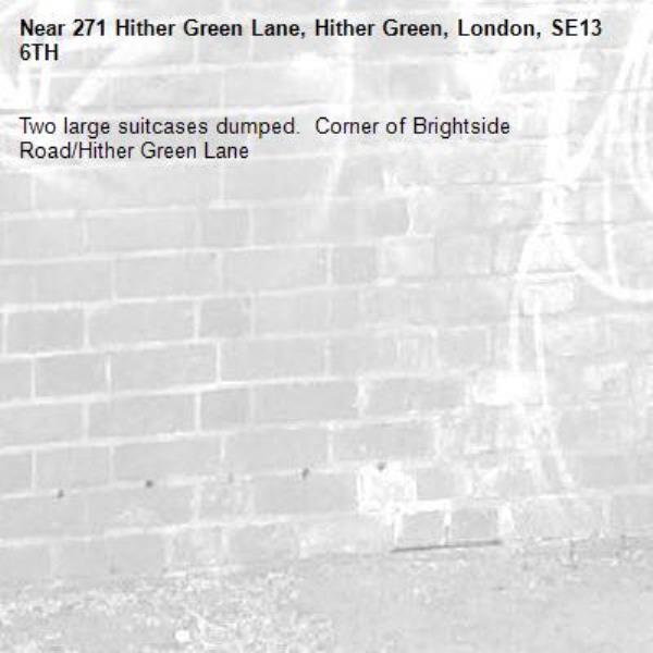 Two large suitcases dumped.  Corner of Brightside Road/Hither Green Lane

-271 Hither Green Lane, Hither Green, London, SE13 6TH