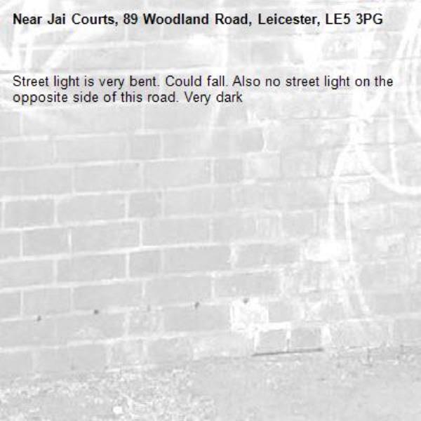 Street light is very bent. Could fall. Also no street light on the opposite side of this road. Very dark-Jai Courts, 89 Woodland Road, Leicester, LE5 3PG