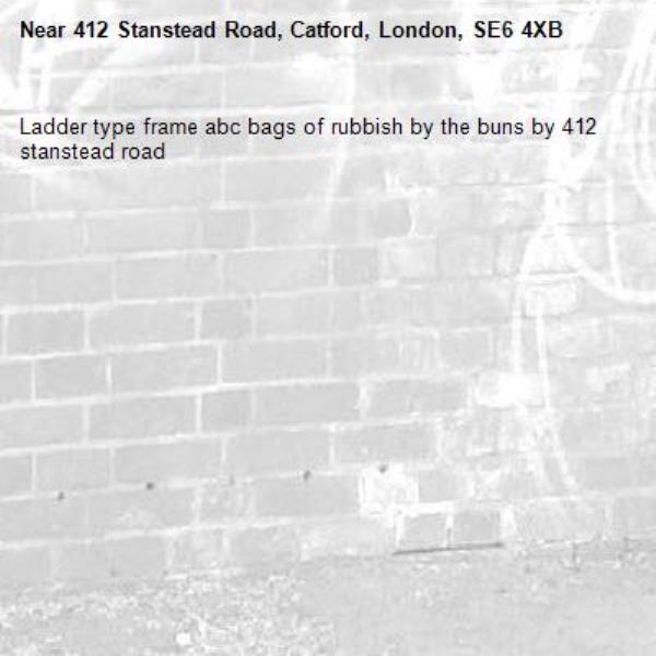 Ladder type frame abc bags of rubbish by the buns by 412 stanstead road -412 Stanstead Road, Catford, London, SE6 4XB