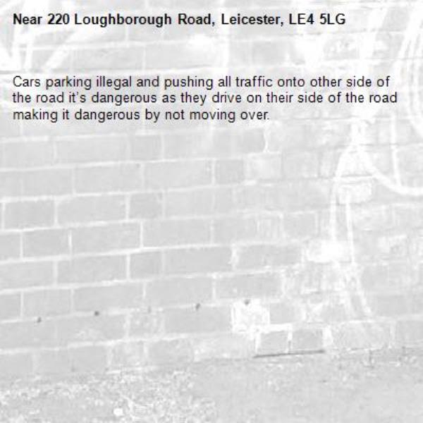 Cars parking illegal and pushing all traffic onto other side of the road it’s dangerous as they drive on their side of the road making it dangerous by not moving over. -220 Loughborough Road, Leicester, LE4 5LG