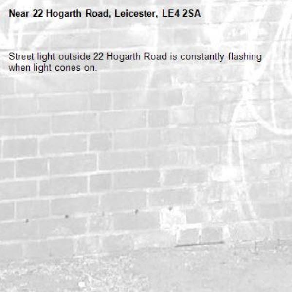 Street light outside 22 Hogarth Road is constantly flashing when light cones on.-22 Hogarth Road, Leicester, LE4 2SA