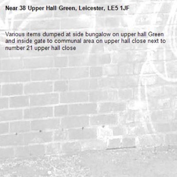 Various items dumped at side bungalow on upper hall Green and inside gate to communal area on upper hall close next to number 21 upper hall close -38 Upper Hall Green, Leicester, LE5 1JF