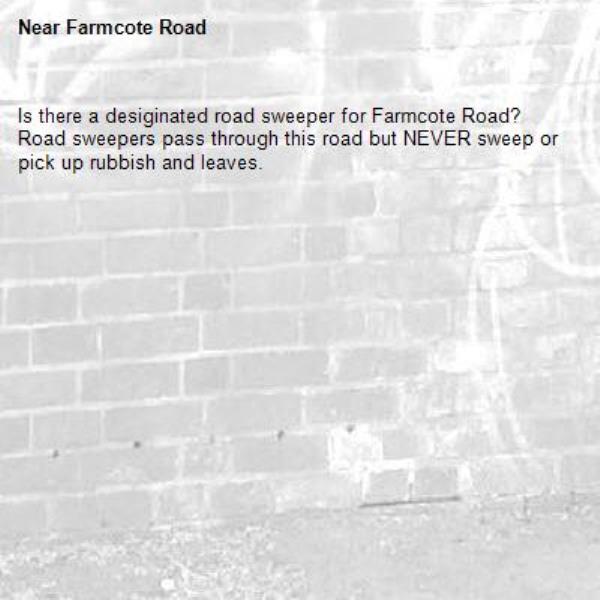 Is there a desiginated road sweeper for Farmcote Road? Road sweepers pass through this road but NEVER sweep or pick up rubbish and leaves.-Farmcote Road