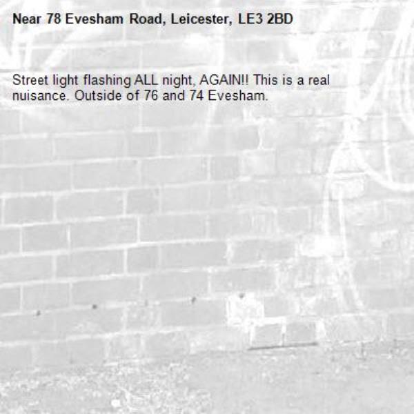 Street light flashing ALL night, AGAIN!! This is a real nuisance. Outside of 76 and 74 Evesham. -78 Evesham Road, Leicester, LE3 2BD