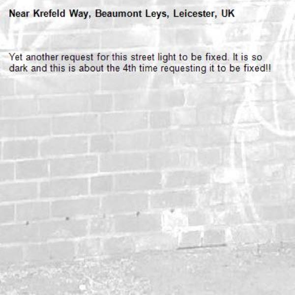 Yet another request for this street light to be fixed. It is so dark and this is about the 4th time requesting it to be fixed!!-Krefeld Way, Beaumont Leys, Leicester, UK