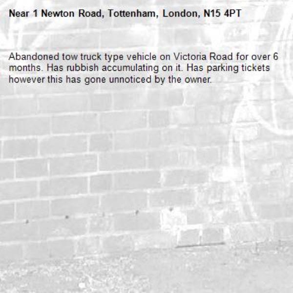 Abandoned tow truck type vehicle on Victoria Road for over 6 months. Has rubbish accumulating on it. Has parking tickets however this has gone unnoticed by the owner. -1 Newton Road, Tottenham, London, N15 4PT