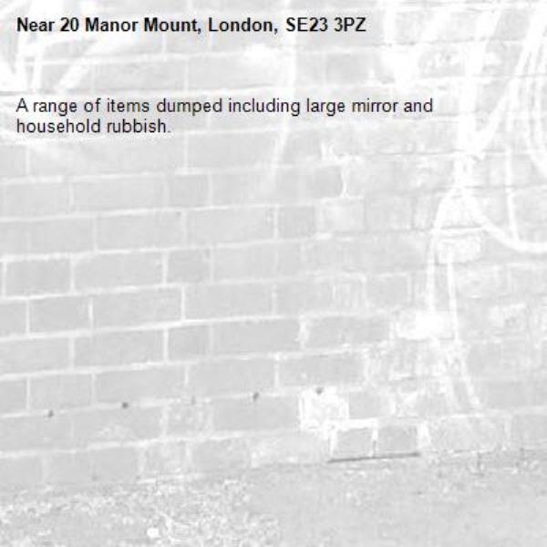A range of items dumped including large mirror and household rubbish.-20 Manor Mount, London, SE23 3PZ