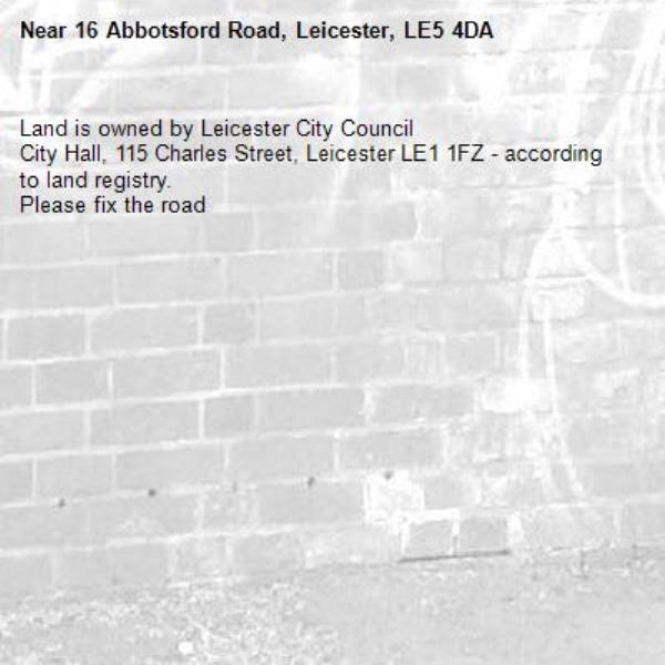 Land is owned by Leicester City Council
City Hall, 115 Charles Street, Leicester LE1 1FZ - according to land registry. 
Please fix the road -16 Abbotsford Road, Leicester, LE5 4DA