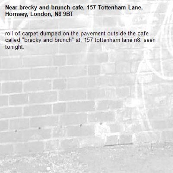 roll of carpet dumped on the pavement outside the cafe called "brecky and brunch" at, 157 tottenham lane n8. seen tonight. -brecky and brunch cafe, 157 Tottenham Lane, Hornsey, London, N8 9BT