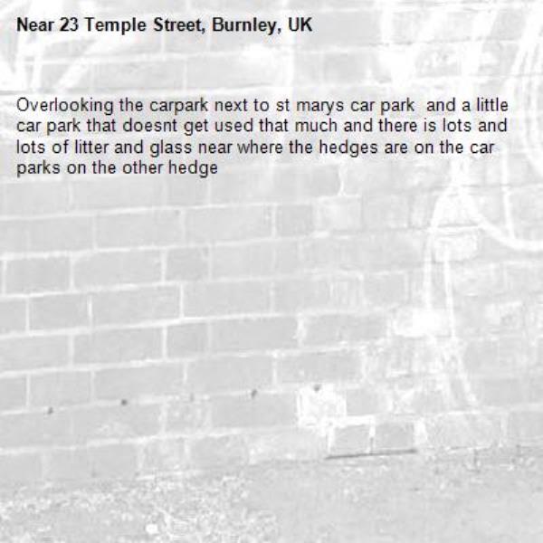 Overlooking the carpark next to st marys car park  and a little car park that doesnt get used that much and there is lots and lots of litter and glass near where the hedges are on the car parks on the other hedge-23 Temple Street, Burnley, UK