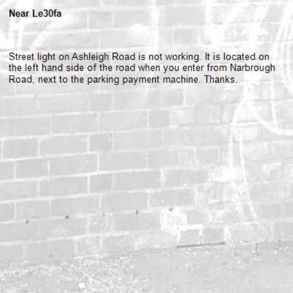 Street light on Ashleigh Road is not working. It is located on the left hand side of the road when you enter from Narbrough Road, next to the parking payment machine. Thanks.-Le30fa