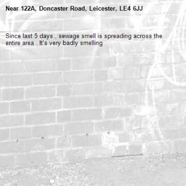 Since last 5 days , sewage smell is spreading across the entire area . It&#39;s very badly smelling-122A, Doncaster Road, Leicester, LE4 6JJ