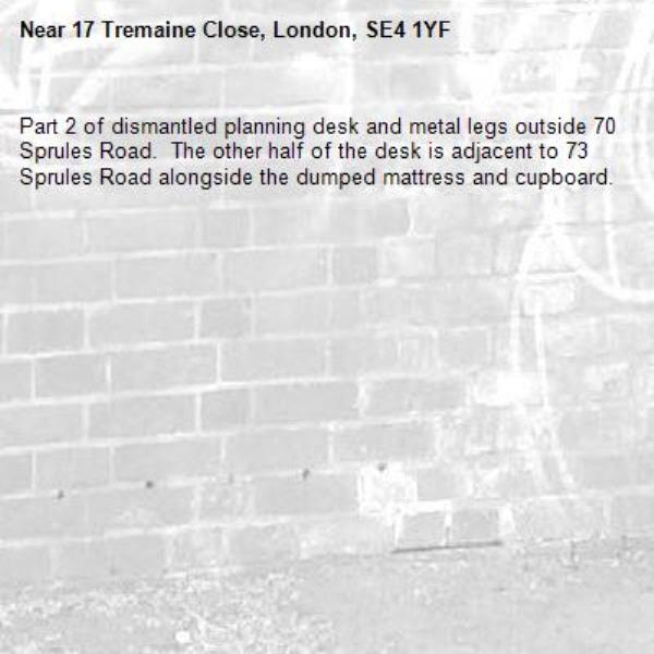 Part 2 of dismantled planning desk and metal legs outside 70 Sprules Road.  The other half of the desk is adjacent to 73 Sprules Road alongside the dumped mattress and cupboard.-17 Tremaine Close, London, SE4 1YF