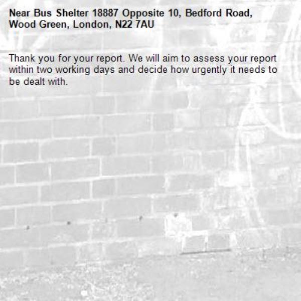 Thank you for your report. We will aim to assess your report within two working days and decide how urgently it needs to be dealt with.-Bus Shelter 18887 Opposite 10, Bedford Road, Wood Green, London, N22 7AU