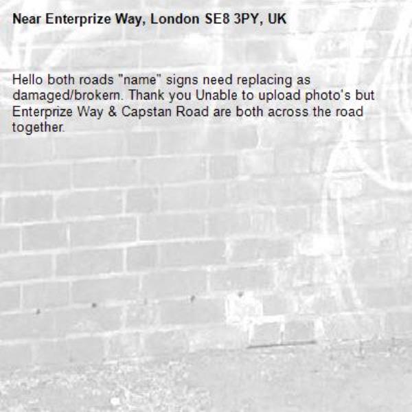 Hello both roads "name" signs need replacing as damaged/brokern. Thank you Unable to upload photo's but Enterprize Way &amp; Capstan Road are both across the road together.-Enterprize Way, London SE8 3PY, UK