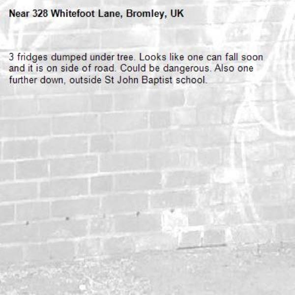 3 fridges dumped under tree. Looks like one can fall soon and it is on side of road. Could be dangerous. Also one further down, outside St John Baptist school.-328 Whitefoot Lane, Bromley, UK