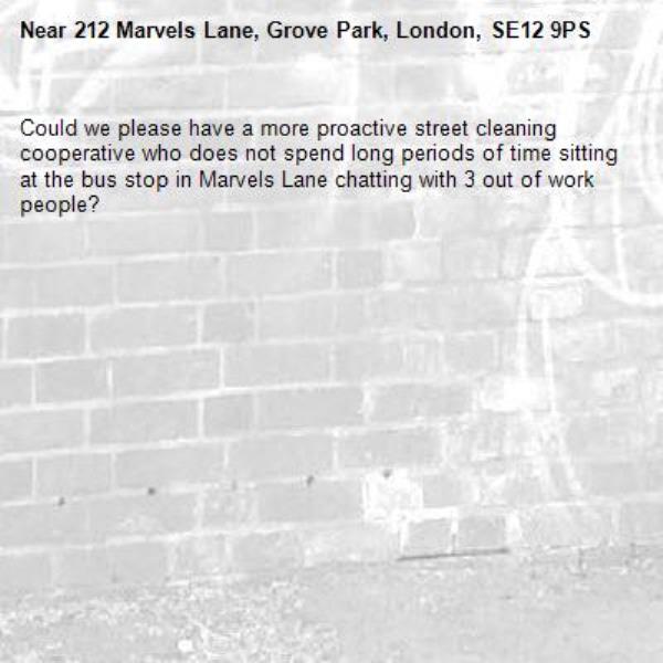 Could we please have a more proactive street cleaning cooperative who does not spend long periods of time sitting at the bus stop in Marvels Lane chatting with 3 out of work people? -212 Marvels Lane, Grove Park, London, SE12 9PS