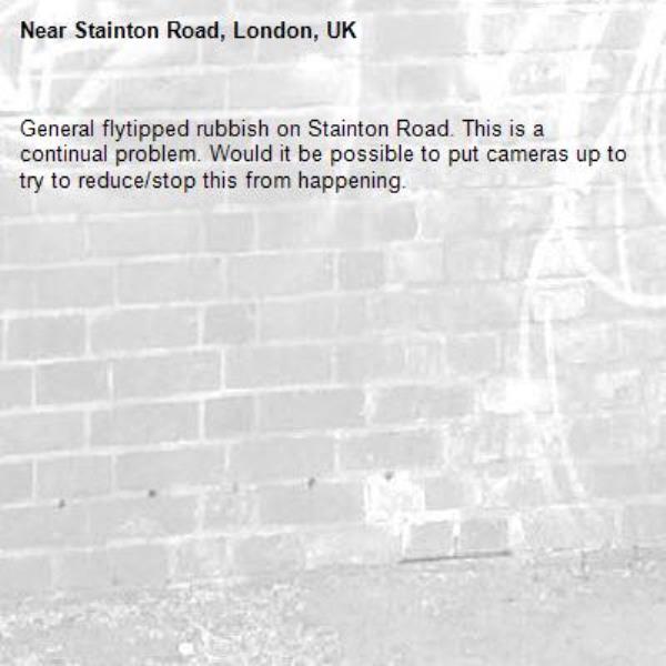 General flytipped rubbish on Stainton Road. This is a continual problem. Would it be possible to put cameras up to try to reduce/stop this from happening.-Stainton Road, London, UK