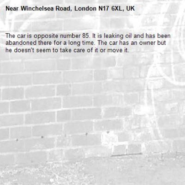 The car is opposite number 85. It is leaking oil and has been abandoned there for a long time. The car has an owner but he doesn't seem to take care of it or move it. -Winchelsea Road, London N17 6XL, UK