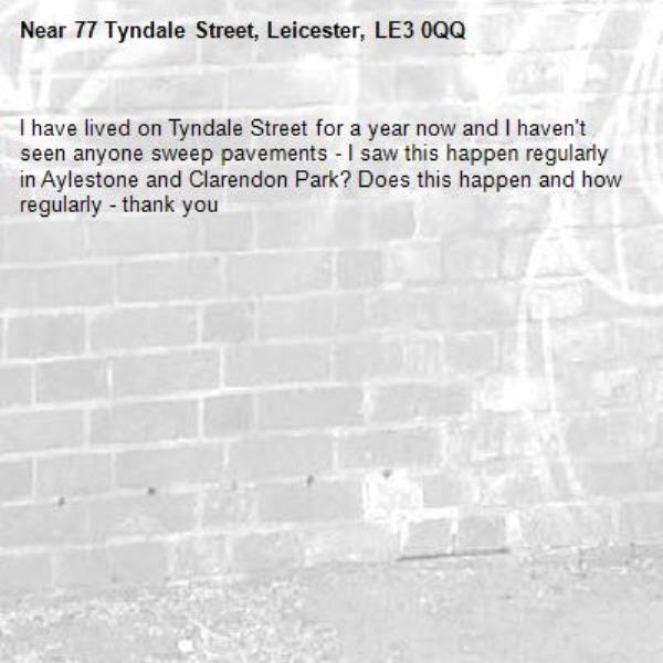 I have lived on Tyndale Street for a year now and I haven't seen anyone sweep pavements - I saw this happen regularly in Aylestone and Clarendon Park? Does this happen and how regularly - thank you-77 Tyndale Street, Leicester, LE3 0QQ
