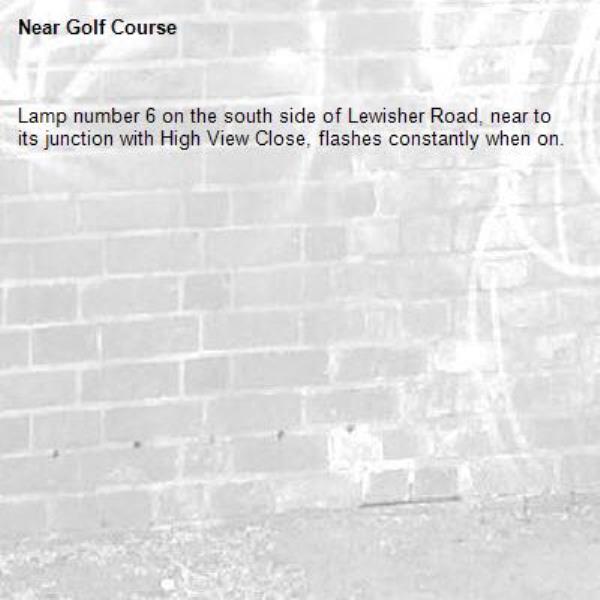 Lamp number 6 on the south side of Lewisher Road, near to its junction with High View Close, flashes constantly when on.-Golf Course