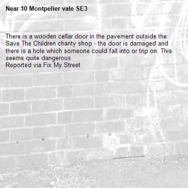There is a wooden cellar door in the pavement outside the Save The Children charity shop - the door is damaged and there is a hole which someone could fall into or trip on. This seems quite dangerous.
Reported via Fix My Street-10 Montpelier vale SE3
