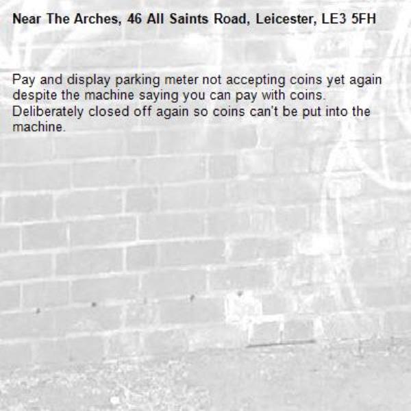 Pay and display parking meter not accepting coins yet again despite the machine saying you can pay with coins. Deliberately closed off again so coins can't be put into the machine.-The Arches, 46 All Saints Road, Leicester, LE3 5FH