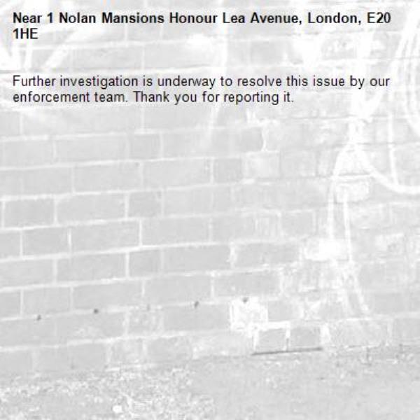 Further investigation is underway to resolve this issue by our enforcement team. Thank you for reporting it.-1 Nolan Mansions Honour Lea Avenue, London, E20 1HE