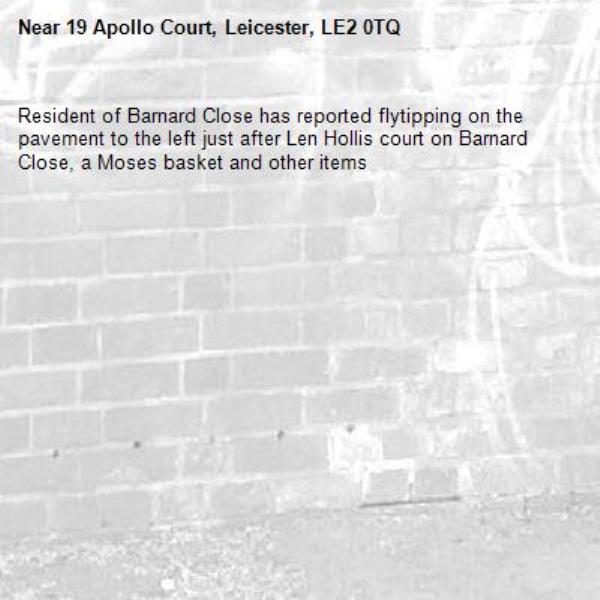 Resident of Barnard Close has reported flytipping on the pavement to the left just after Len Hollis court on Barnard Close, a Moses basket and other items-19 Apollo Court, Leicester, LE2 0TQ