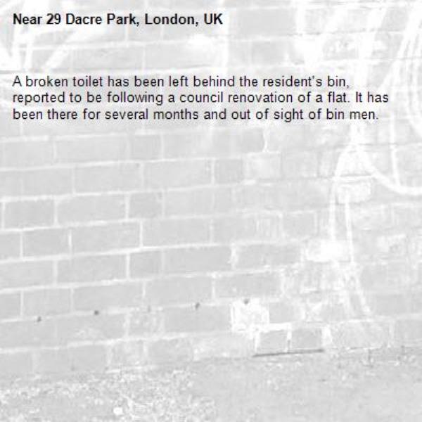 A broken toilet has been left behind the resident's bin, reported to be following a council renovation of a flat. It has been there for several months and out of sight of bin men.-29 Dacre Park, London, UK