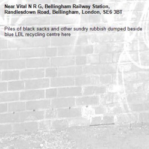 Piles of black sacks and other sundry rubbish dumped beside blue LBL recycling centre here -Vital N R G, Bellingham Railway Station, Randlesdown Road, Bellingham, London, SE6 3BT