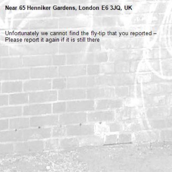 Unfortunately we cannot find the fly-tip that you reported – Please report it again if it is still there-65 Henniker Gardens, London E6 3JQ, UK