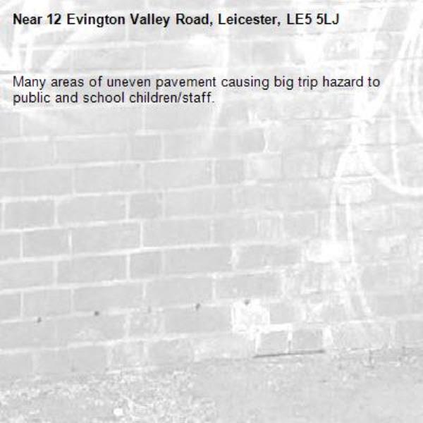 Many areas of uneven pavement causing big trip hazard to public and school children/staff.-12 Evington Valley Road, Leicester, LE5 5LJ
