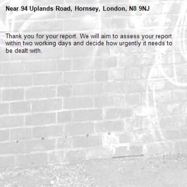 Thank you for your report. We will aim to assess your report within two working days and decide how urgently it needs to be dealt with.-94 Uplands Road, Hornsey, London, N8 9NJ