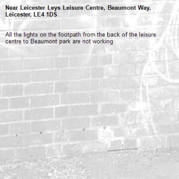 All the lights on the footpath from the back of the leisure centre to Beaumont park are not working-Leicester Leys Leisure Centre, Beaumont Way, Leicester, LE4 1DS