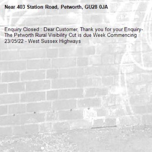 Enquiry Closed : Dear Customer, Thank you for your Enquiry- The Petworth Rural Visibility Cut is due Week Commencing 23/05/22 - West Sussex Highways-403 Station Road, Petworth, GU28 0JA