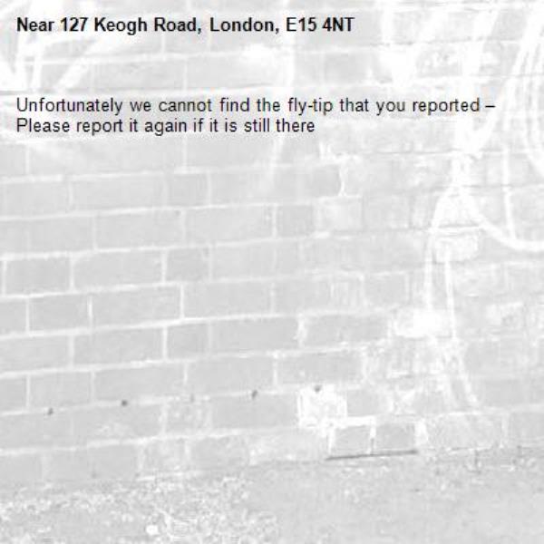 Unfortunately we cannot find the fly-tip that you reported – Please report it again if it is still there-127 Keogh Road, London, E15 4NT