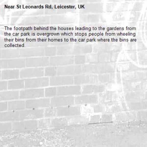 The footpath behind the houses leading to the gardens from the car park is overgrown which stops people from wheeling their bins from their homes to the car park where the bins are collected. -St Leonards Rd, Leicester, UK