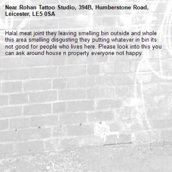 Halal meat joint they leaving smelling bin outside and whole this area smelling disgusting they putting whatever in bin its not good for people who lives here. Please look into this you can ask around house n property everyone not happy.-Rohan Tattoo Studio, 394B, Humberstone Road, Leicester, LE5 0SA