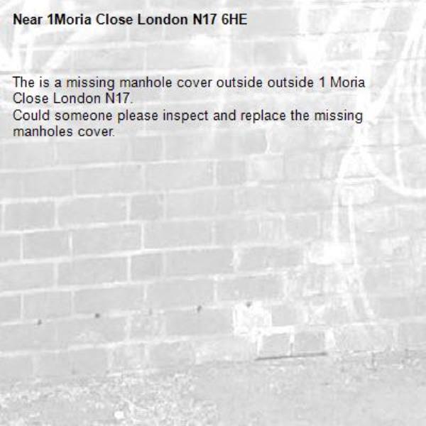The is a missing manhole cover outside outside 1 Moria Close London N17. 
Could someone please inspect and replace the missing manholes cover. 
-1Moria Close London N17 6HE 