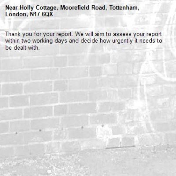 Thank you for your report. We will aim to assess your report within two working days and decide how urgently it needs to be dealt with.-Holly Cottage, Moorefield Road, Tottenham, London, N17 6QX