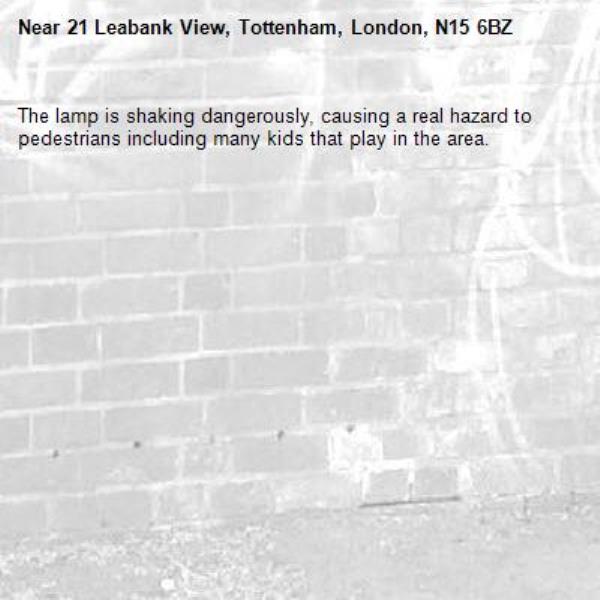 The lamp is shaking dangerously, causing a real hazard to pedestrians including many kids that play in the area.-21 Leabank View, Tottenham, London, N15 6BZ