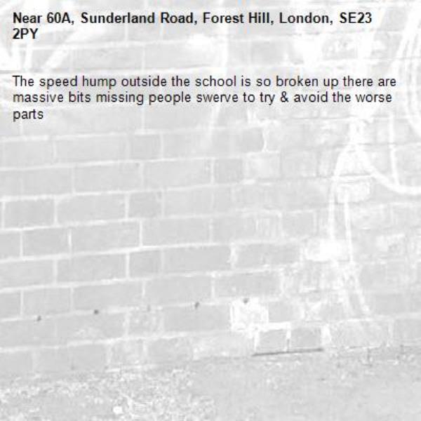 The speed hump outside the school is so broken up there are massive bits missing people swerve to try &amp; avoid the worse parts -60A, Sunderland Road, Forest Hill, London, SE23 2PY