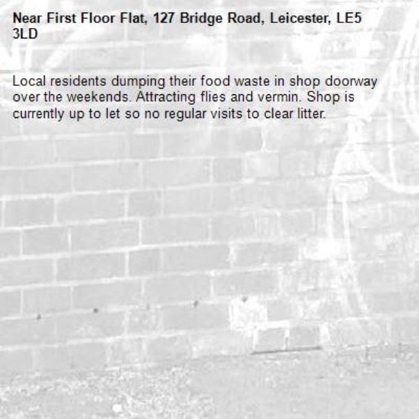 Local residents dumping their food waste in shop doorway over the weekends. Attracting flies and vermin. Shop is currently up to let so no regular visits to clear litter.-First Floor Flat, 127 Bridge Road, Leicester, LE5 3LD