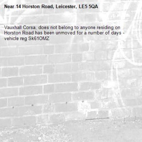 Vauxhall Corsa, does not belong to anyone residing on Horston Road has been unmoved for a number of days - vehicle reg Sk61OMZ-14 Horston Road, Leicester, LE5 5QA