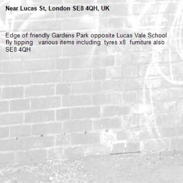 Edge of friendly Gardens Park opposite Lucas Vale School    fly tipping   various items including  tyres x8  furniture also
SE8 4QH-Lucas St, London SE8 4QH, UK