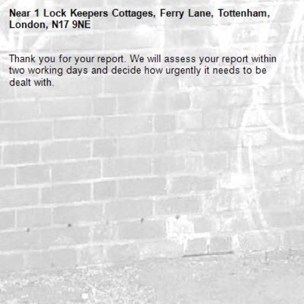 Thank you for your report. We will assess your report within two working days and decide how urgently it needs to be dealt with.-1 Lock Keepers Cottages, Ferry Lane, Tottenham, London, N17 9NE